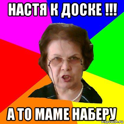 Настя к доске !!! А то маме наберу, Мем Типичная училка