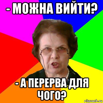 - МОЖНА ВИЙТИ? - А ПЕРЕРВА ДЛЯ ЧОГО?, Мем Типичная училка