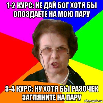 1-2 курс: не дай бог хотя бы опоздаете на мою пару 3-4 курс: ну хотя бы разочек загляните на пару, Мем Типичная училка