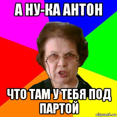 А ну-ка антон Что там у тебя под партой, Мем Типичная училка