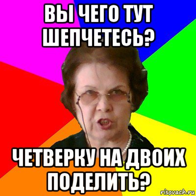 Вы чего тут шепчетесь? Четверку на двоих поделить?, Мем Типичная училка