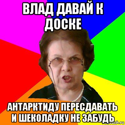 влад давай к доске Антарктиду пересдавать и шеколадку не забудь, Мем Типичная училка