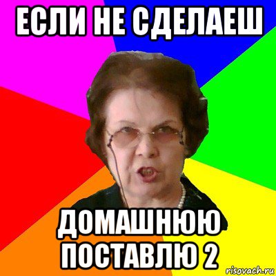 если не сделаеш домашнюю поставлю 2, Мем Типичная училка