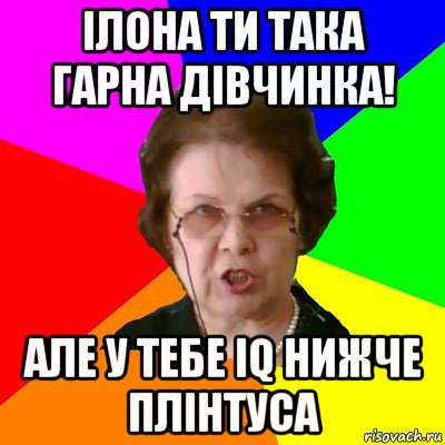 Ілона ти така гарна дівчинка! Але у тебе IQ нижче плінтуса, Мем Типичная училка