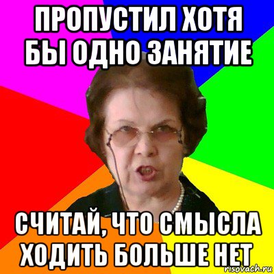 пропустил хотя бы одно занятие считай, что смысла ходить больше нет, Мем Типичная училка