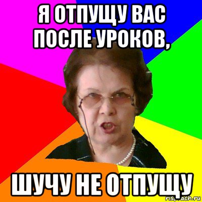 Я отпущу вас после уроков, шучу не отпущу, Мем Типичная училка