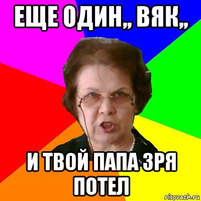 еще один,, вяк,, и твой папа зря потел, Мем Типичная училка