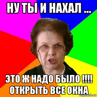 Ну ты и нахал ... Это ж надо было !!!! Открыть все окна, Мем Типичная училка