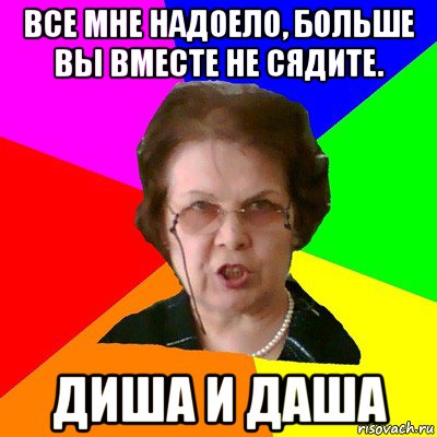 все мне надоело, больше вы вместе не сядите. диша и даша, Мем Типичная училка