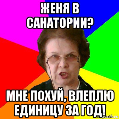 Женя в санатории? Мне похуй, влеплю единицу за год!, Мем Типичная училка