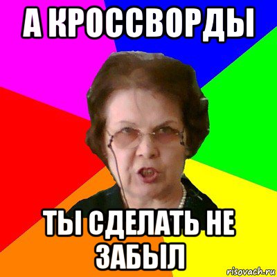 а кроссворды ты сделать не забыл, Мем Типичная училка