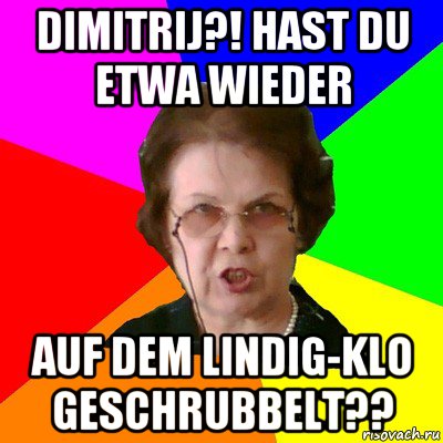 Dimitrij?! Hast du etwa wieder Auf dem lindig-klo geschrubbelt??, Мем Типичная училка