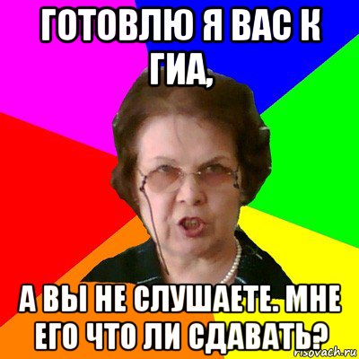 Готовлю я вас к ГИА, а вы не слушаете. Мне его что ли сдавать?, Мем Типичная училка