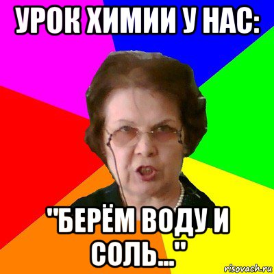 урок химии у нас: "берём воду и соль...", Мем Типичная училка