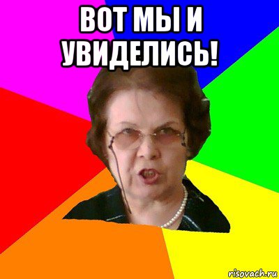 ВОТ МЫ И УВИДЕЛИСЬ! , Мем Типичная училка