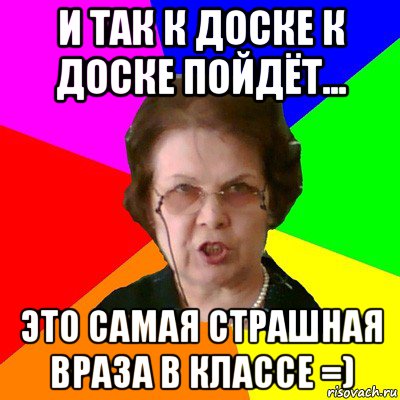 и так к доске к доске пойдёт... Это самая страшная враза в классе =), Мем Типичная училка