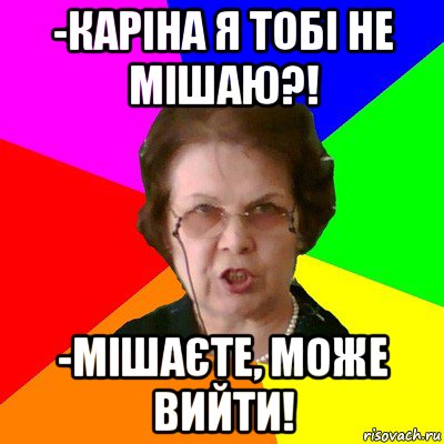 -Каріна я тобі не мішаю?! -Мішаєте, може вийти!, Мем Типичная училка