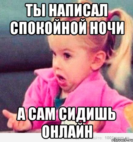 Ты написал Спокойной ночи А сам сидишь онлайн, Мем  Ты говоришь (девочка возмущается)