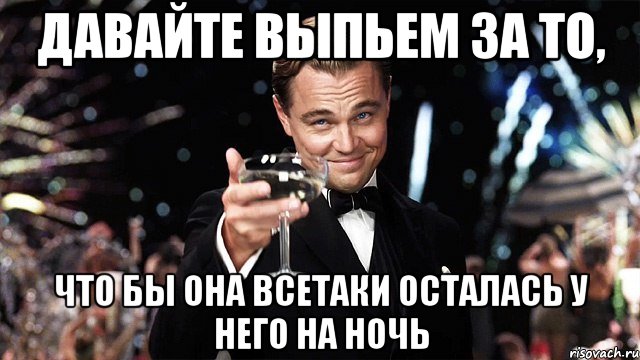 давайте выпьем за то, что бы она всетаки осталась у него на ночь, Мем Великий Гэтсби (бокал за тех)