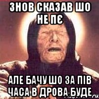 знов сказав шо не пє але бачу шо за пів часа в дрова буде, Мем Ванга (цвет)