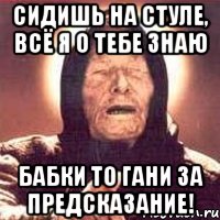 Сидишь на стуле, всё я о тебе знаю БАБКИ ТО ГАНИ ЗА ПРЕДСКАЗАНИЕ!, Мем Ванга (цвет)