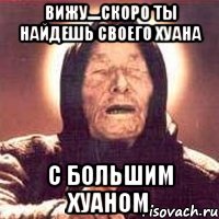 ВИЖУ....СКОРО ТЫ НАЙДЕШЬ СВОЕГО ХУАНА С БОЛЬШИМ ХУАНОМ, Мем Ванга (цвет)