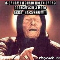 Я-ВАНГА! І Я ЗНАЮ ШО ТИ ЗАРАЗ ПОПИЗДУЄШ З МОГО АСКА--НАХХУЙЙЙ!!!!!! , Мем Ванга (цвет)