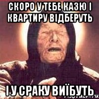 СКОРО У ТЕБЕ КАЗЮ І КВАРТИРУ ВІДБЕРУТЬ І У СРАКУ ВИЇБУТЬ, Мем Ванга (цвет)