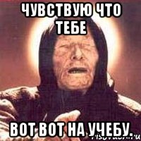 Чувствую что тебе вот вот на учебу., Мем Ванга (цвет)