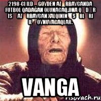 2198-ci ildə göyden Azərbaycanda futbol qadağan olunacaq.Ona qədər isə Azərbaycan xalqının əsəbləri ilə oynuyacaqlar. VANGA, Мем Ванга (цвет)