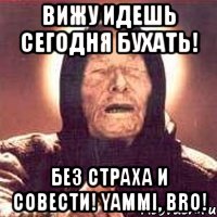 ВИЖУ ИДЕШЬ СЕГОДНЯ БУХАТЬ! БЕЗ СТРАХА И СОВЕСТИ! YAMMI, BRO!, Мем Ванга (цвет)