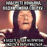 Наберете коньяка, водки, пивка сверху - и будете у тебя на притоне сидеть и обрыгиваться, Мем Ванга (цвет)