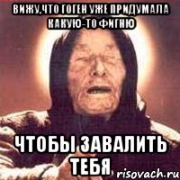 вижу,что гоген уже придумала какую-то фигню чтобы завалить тебя, Мем Ванга (цвет)