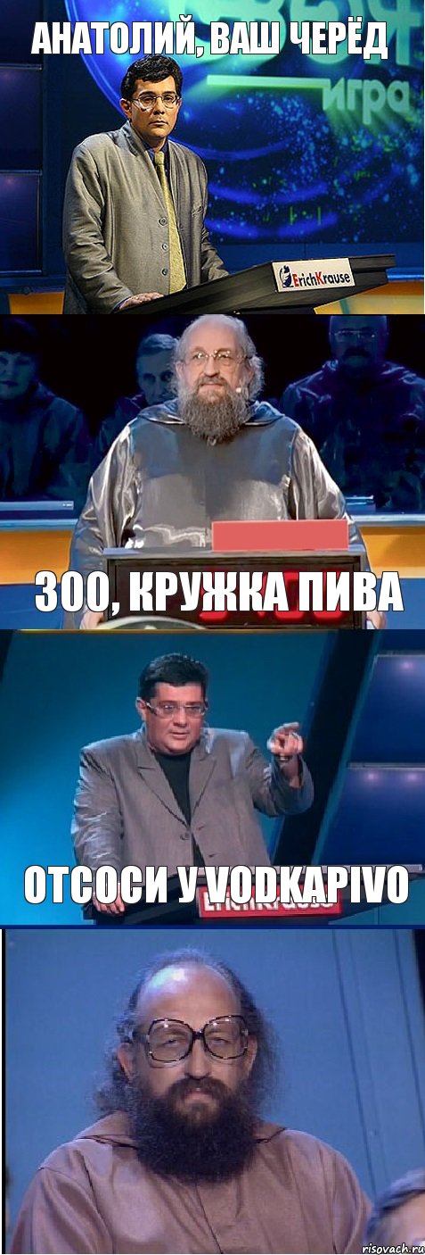 Анатолий, ваш черёд 300, кружка пива отсоси у VodkaPivo