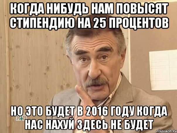 Когда нибудь нам повысят стипендию на 25 процентов Но это будет в 2016 году когда нас нахуй здесь не будет, Мем Каневский (Но это уже совсем другая история)