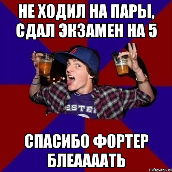 Не ходил на пары, сдал экзамен на 5 Спасибо Фортер блеаааать, Мем Веселый студент