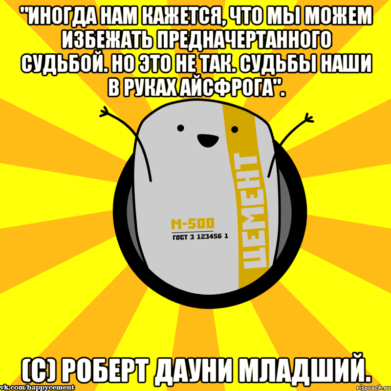 "Иногда нам кажется, что мы можем избежать предначертанного судьбой. Но это не так. Судьбы наши в руках АйсФрога". (С) Роберт Дауни Младший.