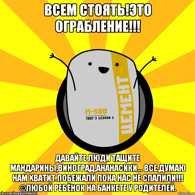 Всем стоять!это ограбление!!! Давайте люди тащите мандарины,виноград,ананасики... Все.думаю нам хватит.побежали пока нас не спалили!!! ©любой ребёнок на банкете у родителей., Мем Весёлый цемент