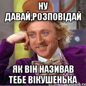 ну давай,розповідай як він називав тебе Вікушенька, Мем Ну давай расскажи (Вилли Вонка)