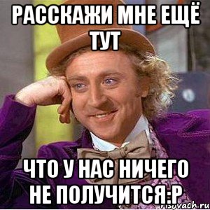 Расскажи мне ещё тут что у нас ничего не получится:р, Мем Ну давай расскажи (Вилли Вонка)