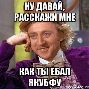 Ну давай, расскажи мне как ты ебал Якубфу, Мем Ну давай расскажи (Вилли Вонка)