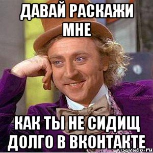 давай раскажи мне как ты не сидищ долго в вконтакте, Мем Ну давай расскажи (Вилли Вонка)