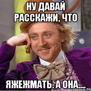 ну давай расскажи, что яжежмать. а она...., Мем Ну давай расскажи (Вилли Вонка)