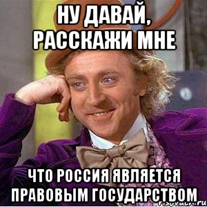 Ну давай, расскажи мне Что Россия является правовым государством, Мем Ну давай расскажи (Вилли Вонка)