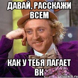 давай, расскажи всем как у тебя лагает вк, Мем Ну давай расскажи (Вилли Вонка)