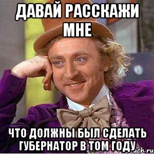 Давай расскажи мне Что должны был сделать губернатор в том году, Мем Ну давай расскажи (Вилли Вонка)