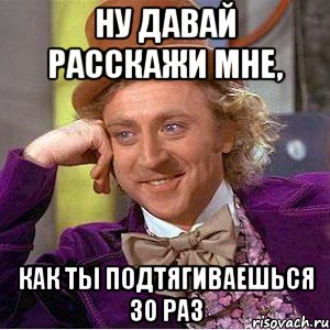 Ну давай расскажи мне, Как ты подтягиваешься 30 раз, Мем Ну давай расскажи (Вилли Вонка)