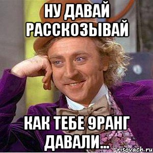 ну давай расскозывай как тебе 9ранг давали..., Мем Ну давай расскажи (Вилли Вонка)