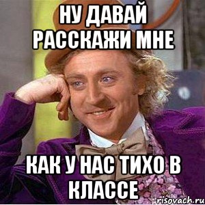 ну давай расскажи мне как у нас тихо в классе, Мем Ну давай расскажи (Вилли Вонка)