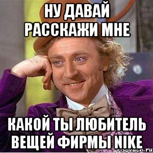 ну давай расскажи мне какой ты любитель вещей фирмы Nike, Мем Ну давай расскажи (Вилли Вонка)